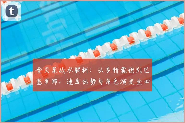 登贝莱战术解析:从多特蒙德到巴塞罗那,速度优势与角色演变全回顾