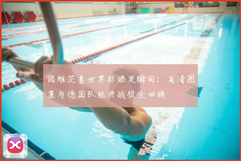 诺维茨基世界杯颁奖瞬间:高清图集与德国队经典战役全回顾