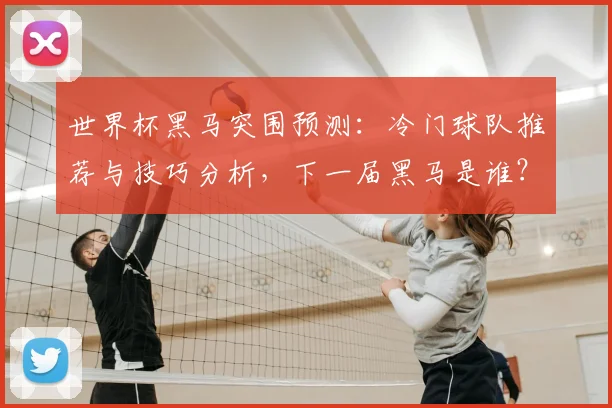 世界杯黑马突围预测：冷门球队推荐与技巧分析，下一届黑马是谁？