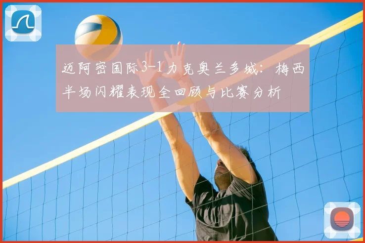 迈阿密国际3-1力克奥兰多城：梅西半场闪耀表现全回顾与比赛分析