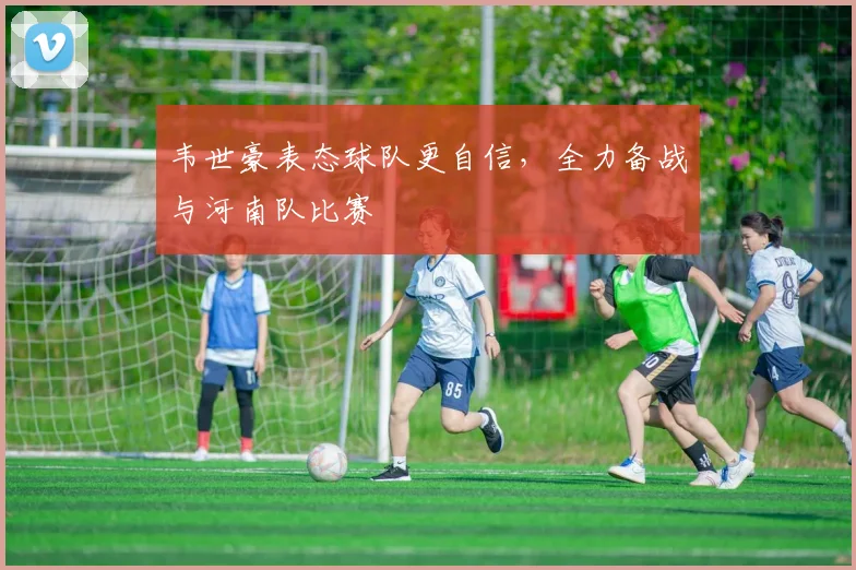 韦世豪表态球队更自信，全力备战与河南队比赛