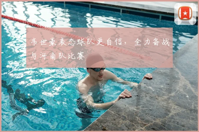 韦世豪表态球队更自信，全力备战与河南队比赛