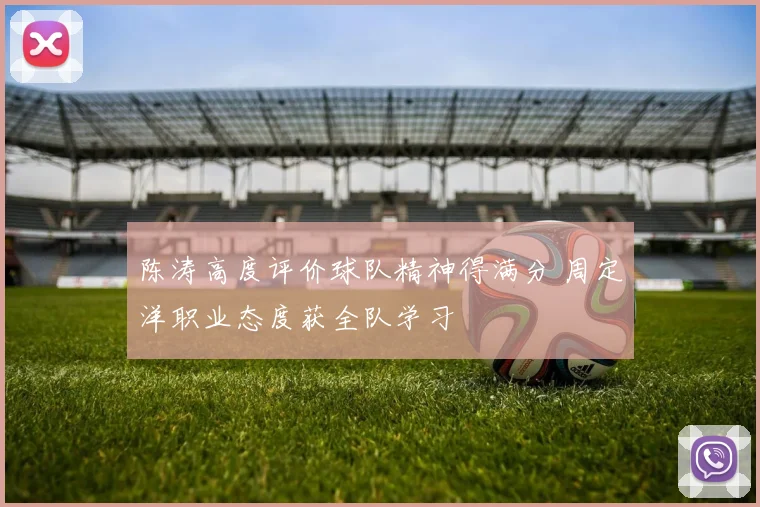 陈涛高度评价球队精神得满分 周定洋职业态度获全队学习