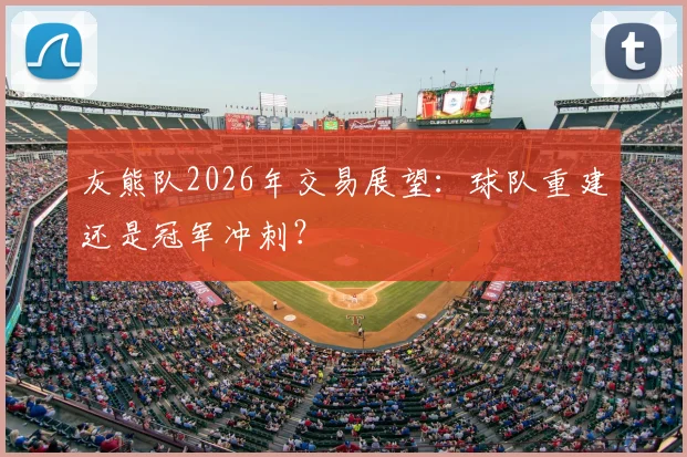 灰熊队2026年交易展望:球队重建还是冠军冲刺?