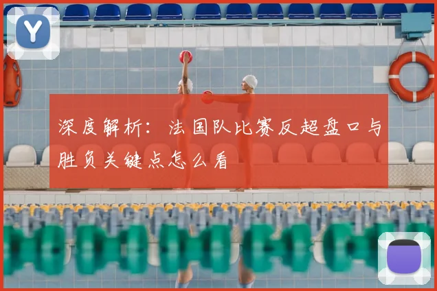 深度解析:法国队比赛反超盘口与胜负关键点怎么看