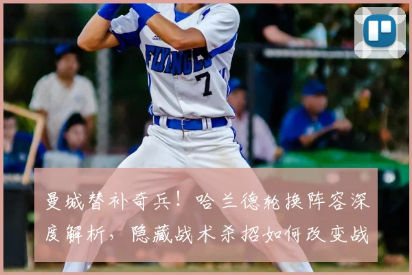 曼城替补奇兵！哈兰德轮换阵容深度解析，隐藏战术杀招如何改变战局