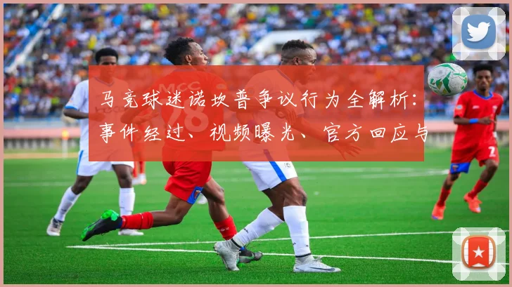 马竞球迷诺坎普争议行为全解析:事件经过、视频曝光、官方回应与后续影响