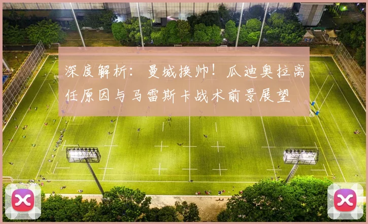 深度解析：曼城换帅！瓜迪奥拉离任原因与马雷斯卡战术前景展望